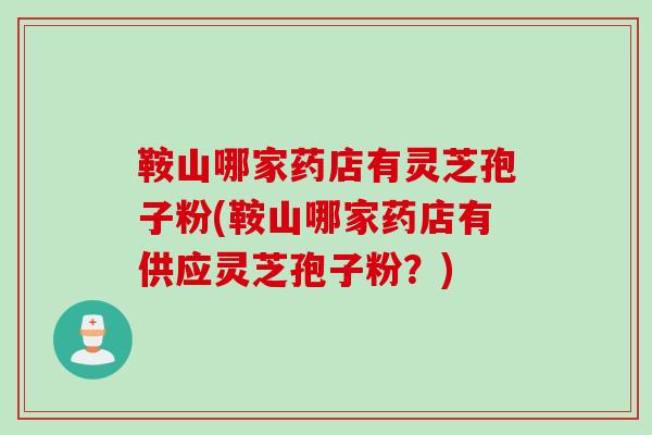鞍山哪家药店有灵芝孢子粉(鞍山哪家药店有供应灵芝孢子粉？)