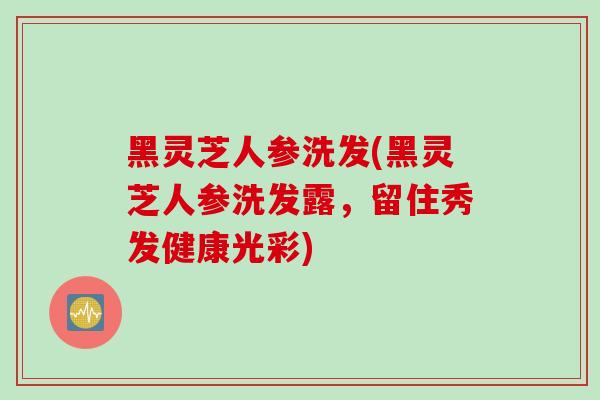 黑灵芝人参洗发(黑灵芝人参洗发露，留住秀发健康光彩)