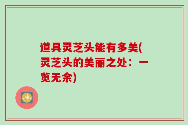 道具灵芝头能有多美(灵芝头的美丽之处：一览无余)
