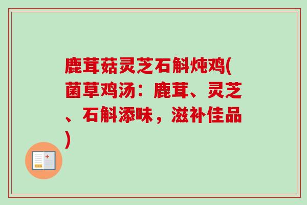 鹿茸菇灵芝石斛炖鸡(菌草鸡汤：鹿茸、灵芝、石斛添味，滋补佳品)