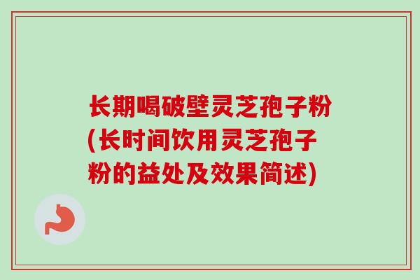 长期喝破壁灵芝孢子粉(长时间饮用灵芝孢子粉的益处及效果简述)