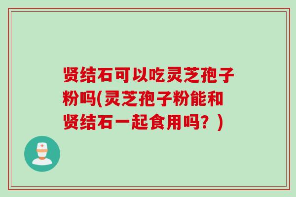 贤结石可以吃灵芝孢子粉吗(灵芝孢子粉能和贤结石一起食用吗？)