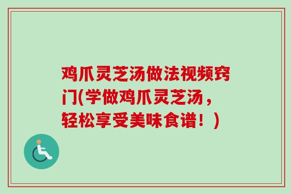 鸡爪灵芝汤做法视频窍门(学做鸡爪灵芝汤，轻松享受美味食谱！)