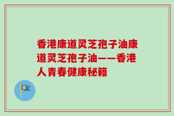 香港康道灵芝孢子油康道灵芝孢子油——香港人青春健康秘籍