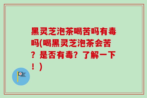 黑灵芝泡茶喝苦吗有毒吗(喝黑灵芝泡茶会苦？是否有毒？了解一下！)