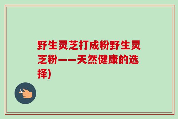 野生灵芝打成粉野生灵芝粉——天然健康的选择)