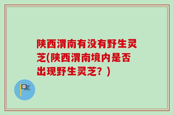 陕西渭南有没有野生灵芝(陕西渭南境内是否出现野生灵芝？)