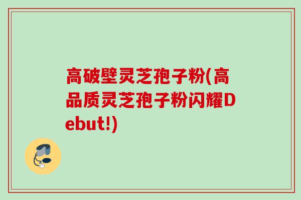 高破壁灵芝孢子粉(高品质灵芝孢子粉闪耀Debut!)
