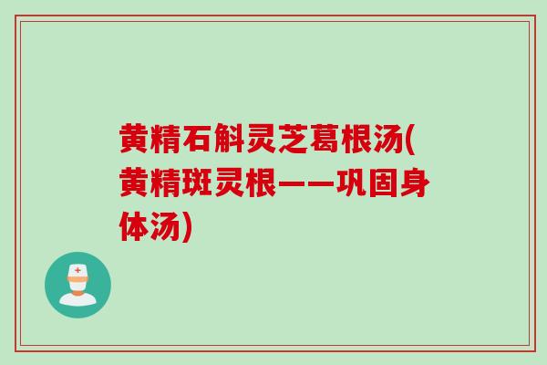 黄精石斛灵芝葛根汤(黄精斑灵根——巩固身体汤)