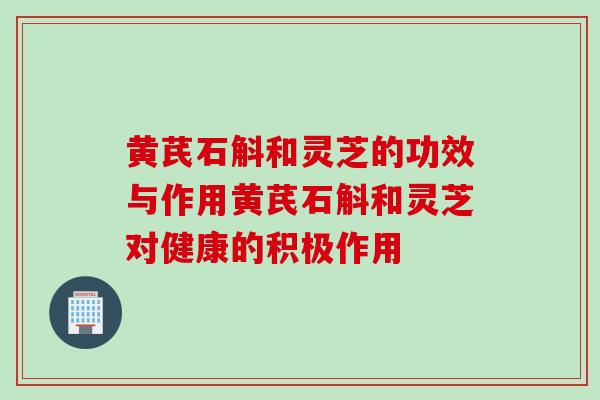 黄芪石斛和灵芝的功效与作用黄芪石斛和灵芝对健康的积极作用
