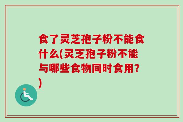 食了灵芝孢子粉不能食什么(灵芝孢子粉不能与哪些食物同时食用？)