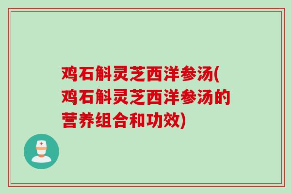 鸡石斛灵芝西洋参汤(鸡石斛灵芝西洋参汤的营养组合和功效)