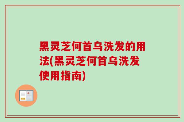 黑灵芝何首乌洗发的用法(黑灵芝何首乌洗发使用指南)
