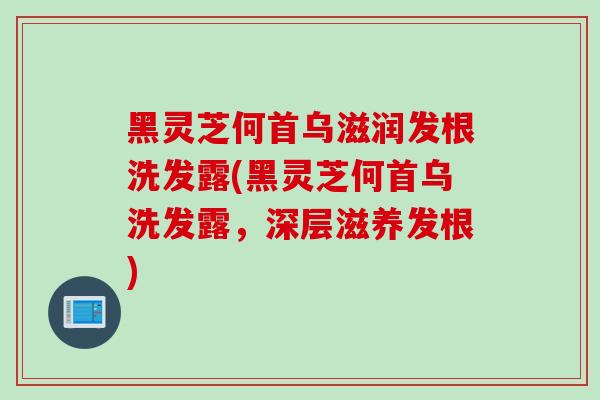 黑灵芝何首乌滋润发根洗发露(黑灵芝何首乌洗发露，深层滋养发根)
