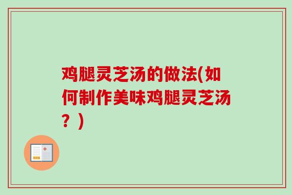 鸡腿灵芝汤的做法(如何制作美味鸡腿灵芝汤？)