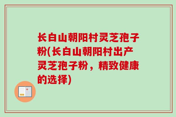 长白山朝阳村灵芝孢子粉(长白山朝阳村出产灵芝孢子粉，精致健康的选择)