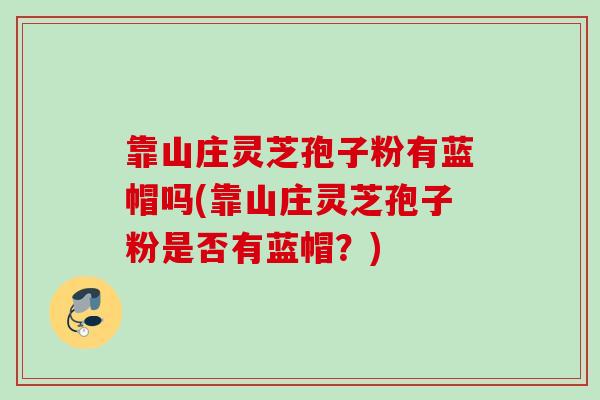 靠山庄灵芝孢子粉有蓝帽吗(靠山庄灵芝孢子粉是否有蓝帽？)