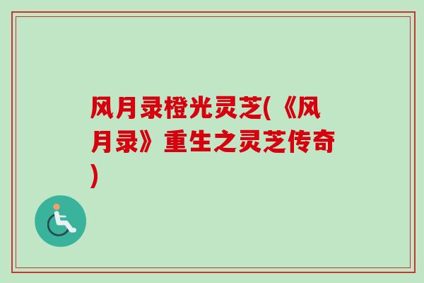 风月录橙光灵芝(《风月录》重生之灵芝传奇)