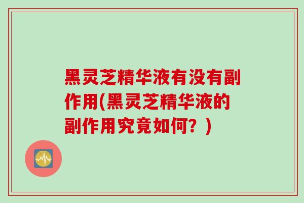 黑灵芝精华液有没有副作用(黑灵芝精华液的副作用究竟如何？)