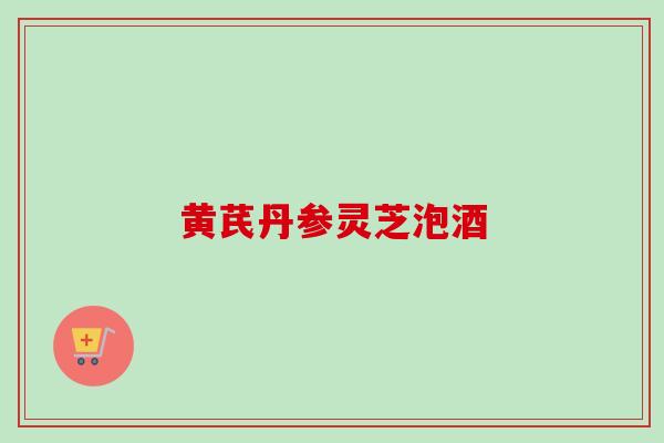 黄芪丹参灵芝泡酒