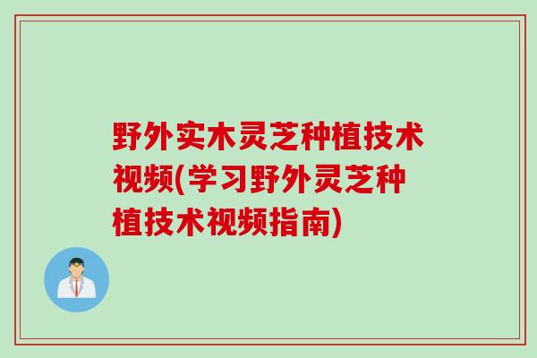 野外实木灵芝种植技术视频(学习野外灵芝种植技术视频指南) 野外实木灵芝种植技术视频(学习野外灵芝种植技术视频指南)