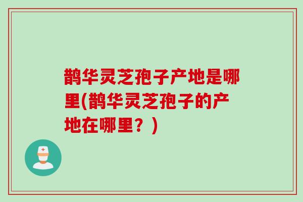 鹊华灵芝孢子产地是哪里(鹊华灵芝孢子的产地在哪里？)