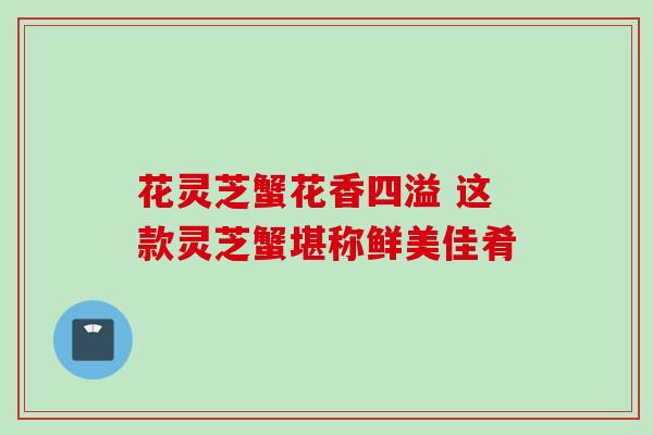 花灵芝蟹花香四溢 这款灵芝蟹堪称鲜美佳肴
