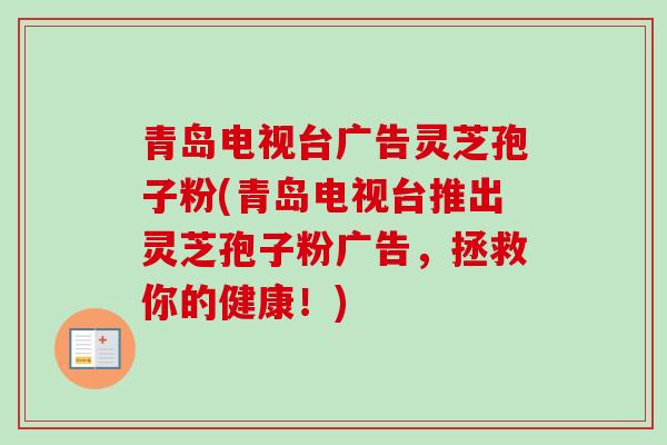 青岛电视台广告灵芝孢子粉(青岛电视台推出灵芝孢子粉广告，拯救你的健康！)