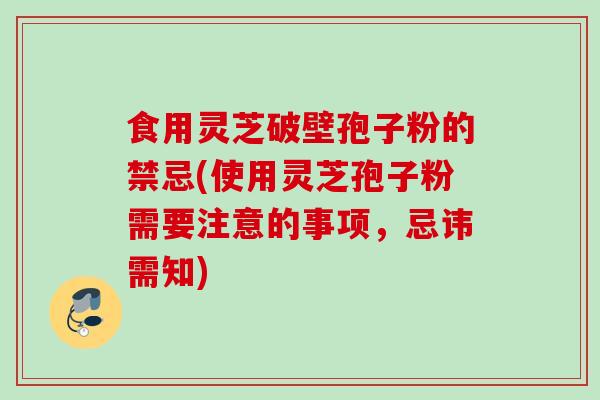 食用灵芝破壁孢子粉的禁忌(使用灵芝孢子粉需要注意的事项，忌讳需知)