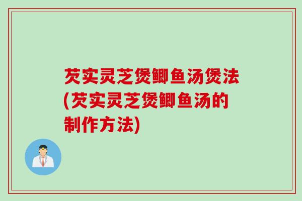 芡实灵芝煲鲫鱼汤煲法(芡实灵芝煲鲫鱼汤的制作方法)