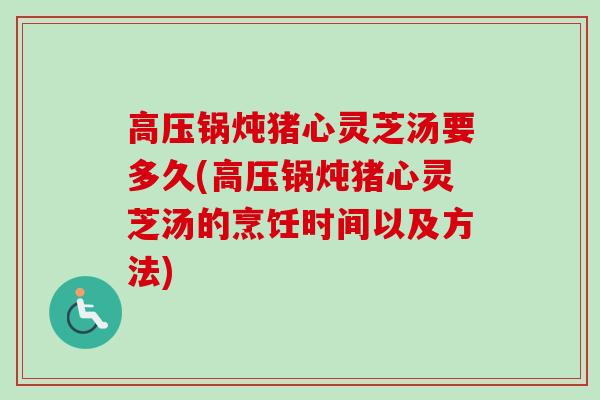 高压锅炖猪心灵芝汤要多久(高压锅炖猪心灵芝汤的烹饪时间以及方法)