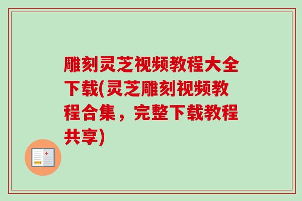 雕刻灵芝视频教程大全下载(灵芝雕刻视频教程合集，完整下载教程共享)