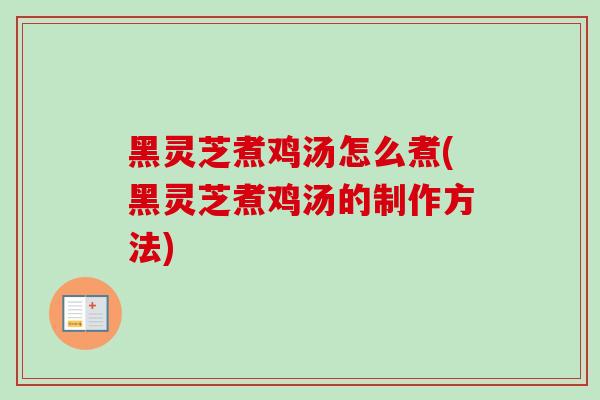 黑灵芝煮鸡汤怎么煮(黑灵芝煮鸡汤的制作方法)