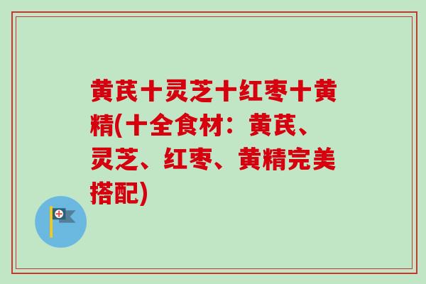 黄芪十灵芝十红枣十黄精(十全食材：黄芪、灵芝、红枣、黄精完美搭配)