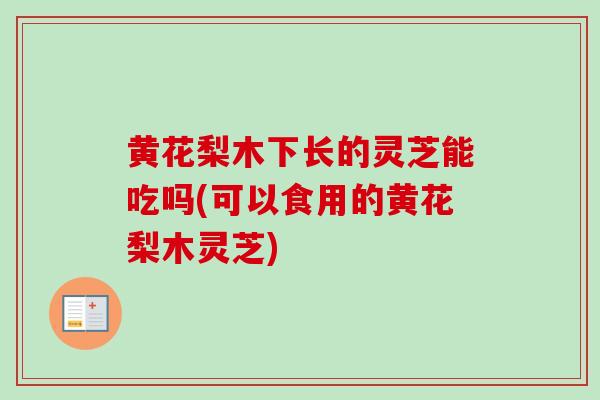 黄花梨木下长的灵芝能吃吗(可以食用的黄花梨木灵芝)