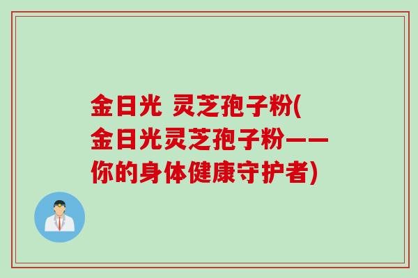 金日光 灵芝孢子粉(金日光灵芝孢子粉——你的身体健康守护者)