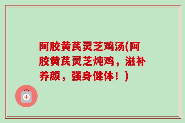 阿胶黄芪灵芝鸡汤(阿胶黄芪灵芝炖鸡，滋补养颜，强身健体！)