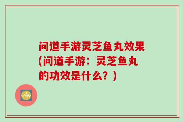 问道手游灵芝鱼丸效果(问道手游：灵芝鱼丸的功效是什么？)