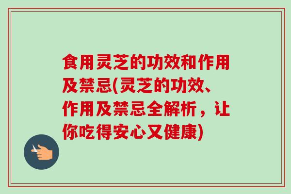 食用灵芝的功效和作用及禁忌(灵芝的功效、作用及禁忌全解析，让你吃得安心又健康)