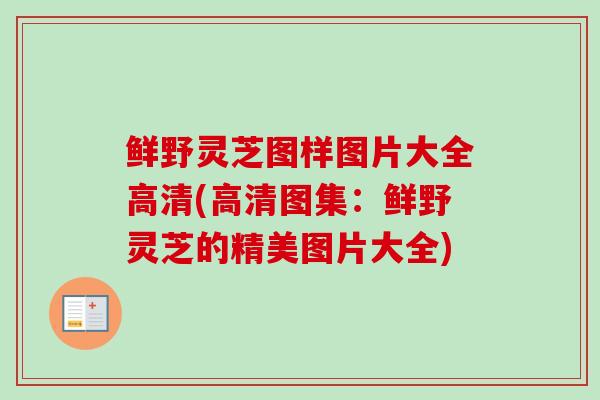 鲜野灵芝图样图片大全高清(高清图集：鲜野灵芝的精美图片大全)