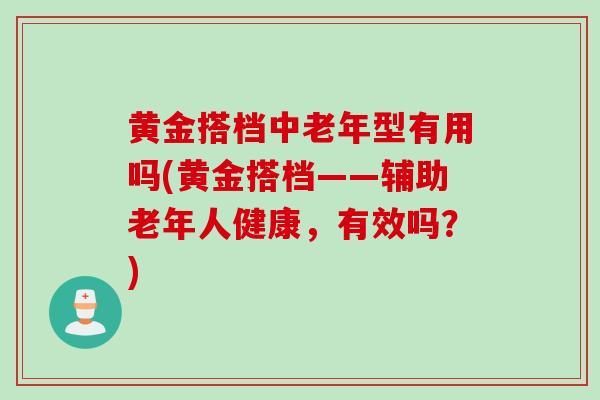 黄金搭档中老年型有用吗(黄金搭档——辅助老年人健康,有效吗?)