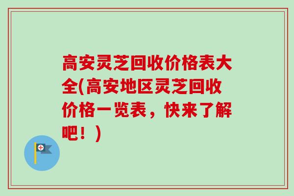 高安灵芝回收价格表大全(高安地区灵芝回收价格一览表，快来了解吧！)