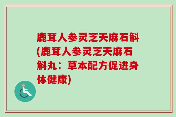 鹿茸人参灵芝天麻石斛(鹿茸人参灵芝天麻石斛丸：草本配方促进身体健康)