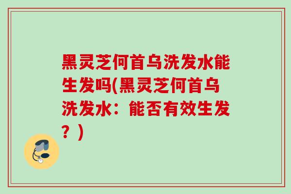 黑灵芝何首乌洗发水能生发吗(黑灵芝何首乌洗发水：能否有效生发？)
