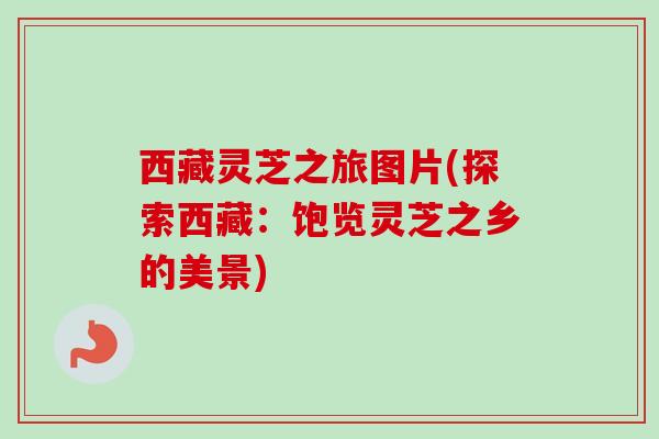 西藏灵芝之旅图片(探索西藏：饱览灵芝之乡的美景)