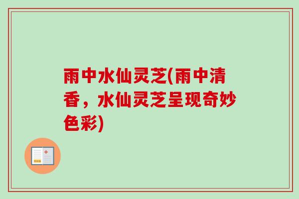 雨中水仙灵芝(雨中清香，水仙灵芝呈现奇妙色彩)