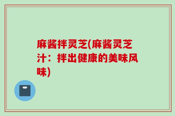 麻酱拌灵芝(麻酱灵芝汁：拌出健康的美味风味)