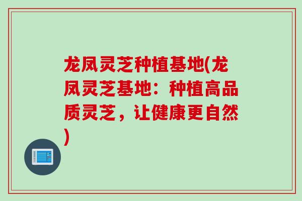 龙凤灵芝种植基地(龙凤灵芝基地：种植高品质灵芝，让健康更自然)