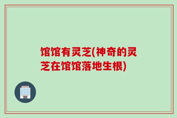 馆馆有灵芝(神奇的灵芝在馆馆落地生根)