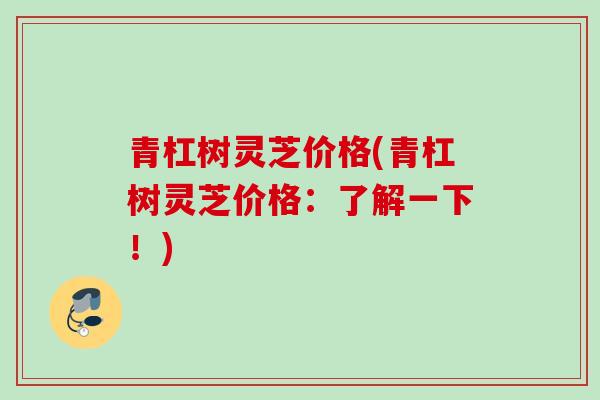 青杠树灵芝价格(青杠树灵芝价格：了解一下！)